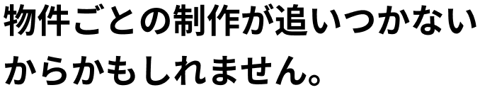 物件ごとの制作が追いついていないからかもしれません。