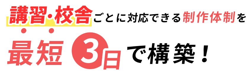 講習・校舎ごとに対応できる制作体制を最短3日で構築！